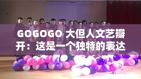 GOGOGO 大但人文藝瓣開：這是一個(gè)獨(dú)特的表達(dá)展現(xiàn)