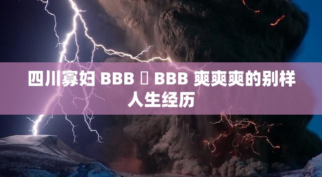 四川寡婦 BBB 槡 BBB 爽爽爽的別樣人生經(jīng)歷