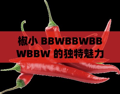 椒小 BBWBBWBBWBBW 的獨(dú)特魅力展現(xiàn)