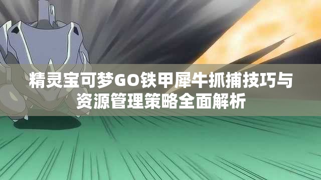 精靈寶可夢(mèng)GO鐵甲犀牛抓捕技巧與資源管理策略全面解析