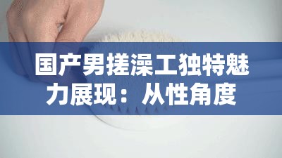 國產(chǎn)男搓澡工獨(dú)特魅力展現(xiàn)：從性角度解讀其工作特色