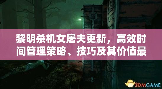 黎明殺機女屠夫更新，高效時間管理策略、技巧及其價值最大化指南