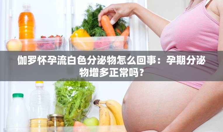 伽羅懷孕流白色分泌物怎么回事：孕期分泌物增多正常嗎？