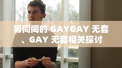 男同間的 GAYGAY 無套、GAY 無套相關(guān)探討