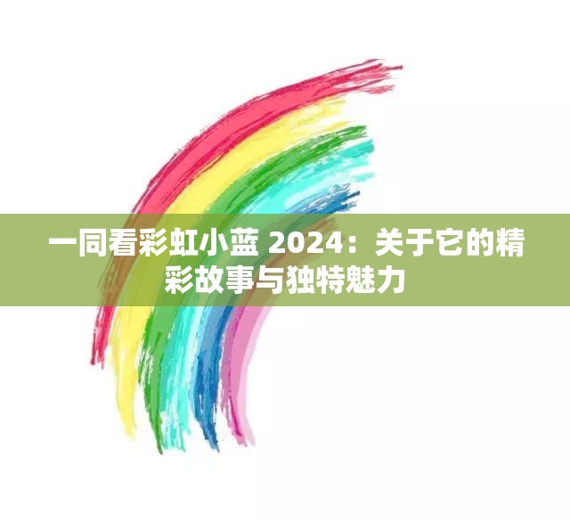 一同看彩虹小藍(lán) 2024：關(guān)于它的精彩故事與獨(dú)特魅力