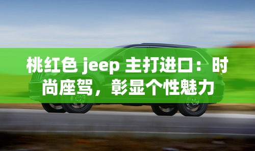 桃紅色 jeep 主打進口：時尚座駕，彰顯個性魅力