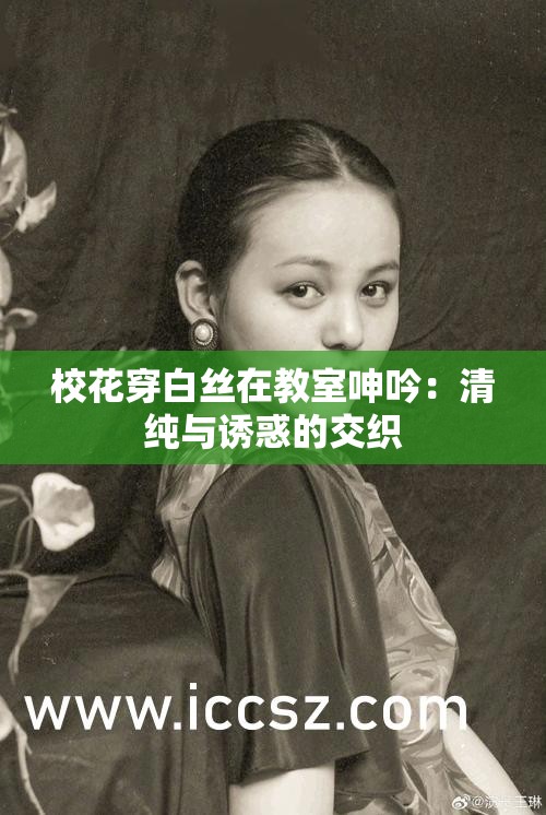 ?；ù┌捉z在教室呻吟：清純與誘惑的交織