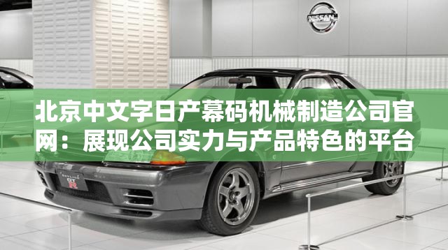 北京中文字日產(chǎn)幕碼機(jī)械制造公司官網(wǎng)：展現(xiàn)公司實(shí)力與產(chǎn)品特色的平臺(tái)