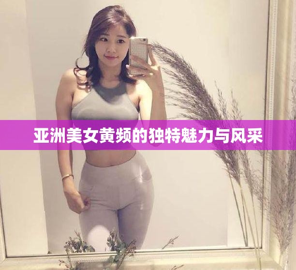 亞洲美女黃頻的獨特魅力與風(fēng)采