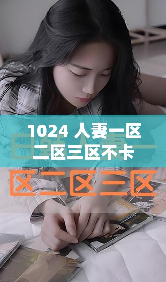 1024 人妻一區(qū)二區(qū)三區(qū)不卡：精彩內(nèi)容等你來探索