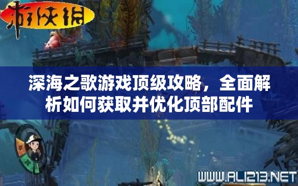 深海之歌游戲頂級攻略，全面解析如何獲取并優(yōu)化頂部配件