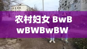 農(nóng)村婦女 BwBwBWBwBW 的別樣生活與奮斗歷程