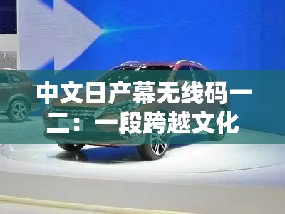 中文日產(chǎn)幕無線碼一二：一段跨越文化的情感故事