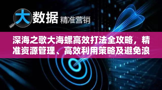 深海之歌大海螺高效打法全攻略，精準(zhǔn)資源管理、高效利用策略及避免浪費(fèi)技巧