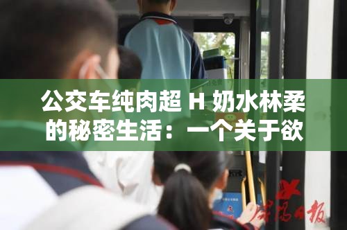 公交車純肉超 H 奶水林柔的秘密生活：一個關于欲望與人性的故事