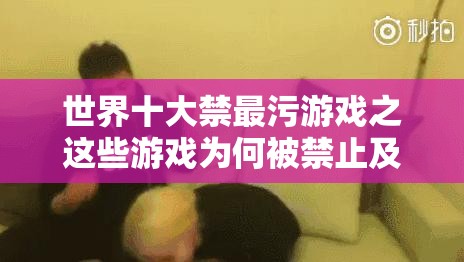 世界十大禁最污游戲之這些游戲為何被禁止及影響探討