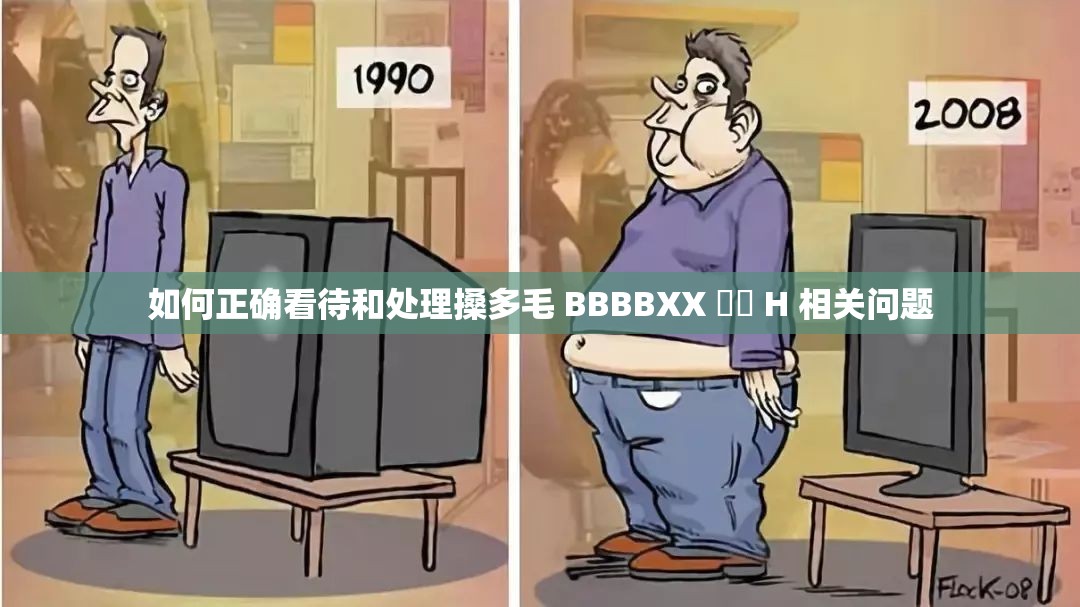 如何正確看待和處理搡多毛 BBBBXX 乂乂 H 相關問題