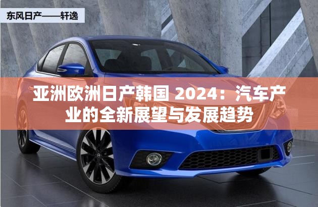 亞洲歐洲日產(chǎn)韓國 2024：汽車產(chǎn)業(yè)的全新展望與發(fā)展趨勢