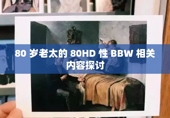 80 歲老太的 80HD 性 BBW 相關(guān)內(nèi)容探討