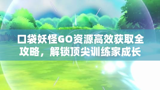 口袋妖怪GO資源高效獲取全攻略，解鎖頂尖訓(xùn)練家成長(zhǎng)之路