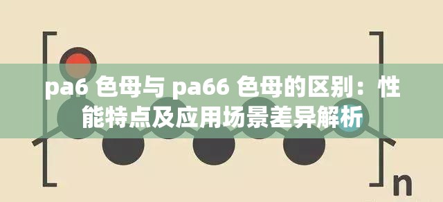 pa6 色母與 pa66 色母的區(qū)別：性能特點及應(yīng)用場景差異解析