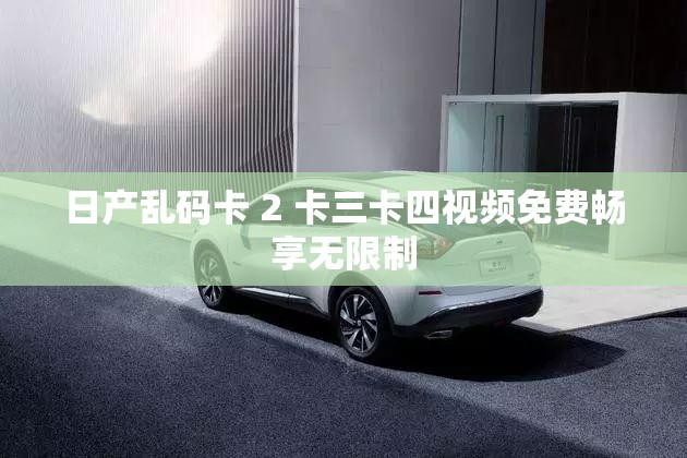 日產(chǎn)亂碼卡 2 卡三卡四視頻免費暢享無限制