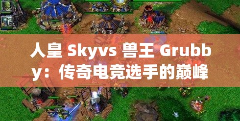 人皇 Skyvs 獸王 Grubby：傳奇電競選手的巔峰對決時刻