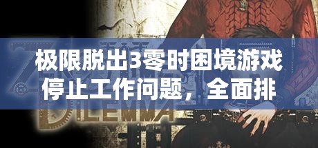 極限脫出3零時困境游戲停止工作問題，全面排查與高效解決方案