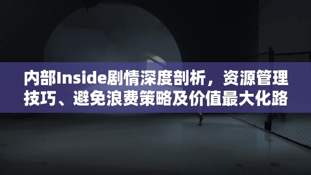 內(nèi)部Inside劇情深度剖析，資源管理技巧、避免浪費(fèi)策略及價(jià)值最大化路徑