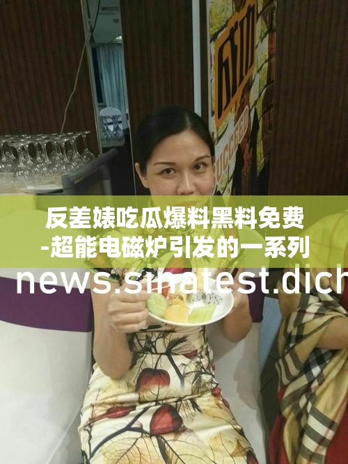 反差婊吃瓜爆料黑料免費-超能電磁爐引發(fā)的一系列事件探討