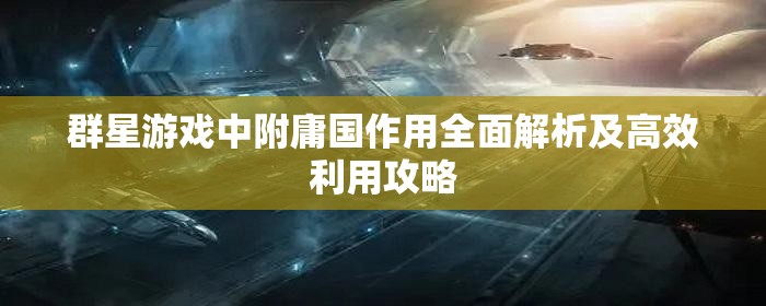 群星游戲中附庸國(guó)作用全面解析及高效利用攻略