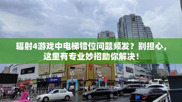 輻射4游戲中電梯錯位問題頻發(fā)？別擔心，這里有專業(yè)妙招助你解決！