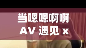 當(dāng)嗯嗯啊啊 AV 遇見 xxx：探索未知的激情世界