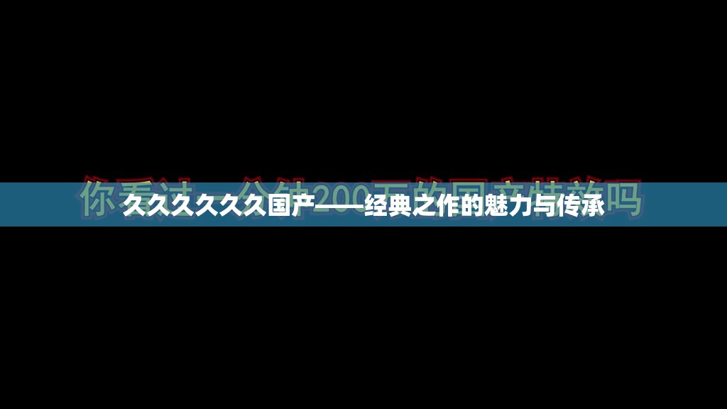 久久久久久久國產(chǎn)——經(jīng)典之作的魅力與傳承