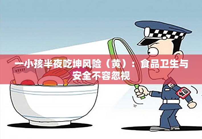 一小孩半夜吃坤風險（黃）：食品衛(wèi)生與安全不容忽視