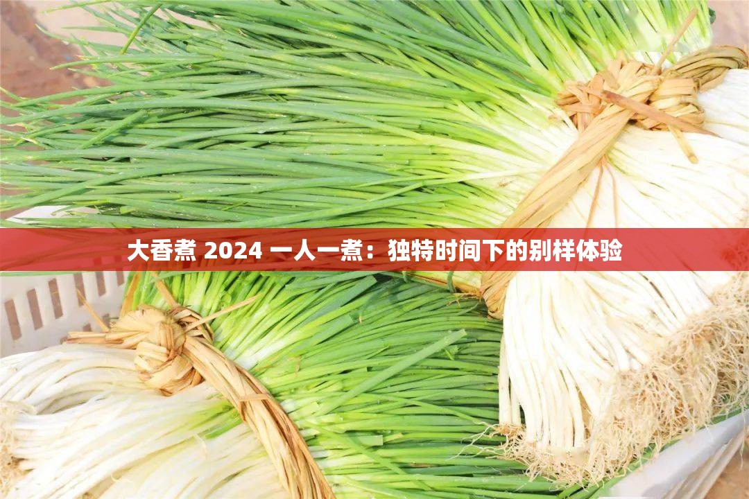 大香煮 2024 一人一煮：獨(dú)特時(shí)間下的別樣體驗(yàn)