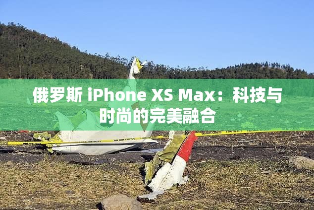 俄羅斯 iPhone XS Max：科技與時(shí)尚的完美融合