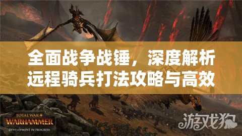 全面戰(zhàn)爭戰(zhàn)錘，深度解析遠程騎兵打法攻略與高效資源管理策略