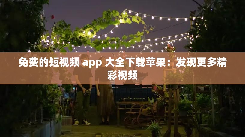 免費的短視頻 app 大全下載蘋果：發(fā)現(xiàn)更多精彩視頻