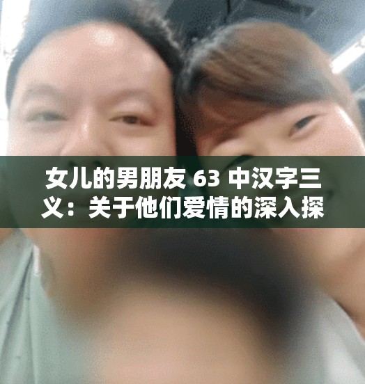 女兒的男朋友 63 中漢字三義：關(guān)于他們愛(ài)情的深入探討與分析