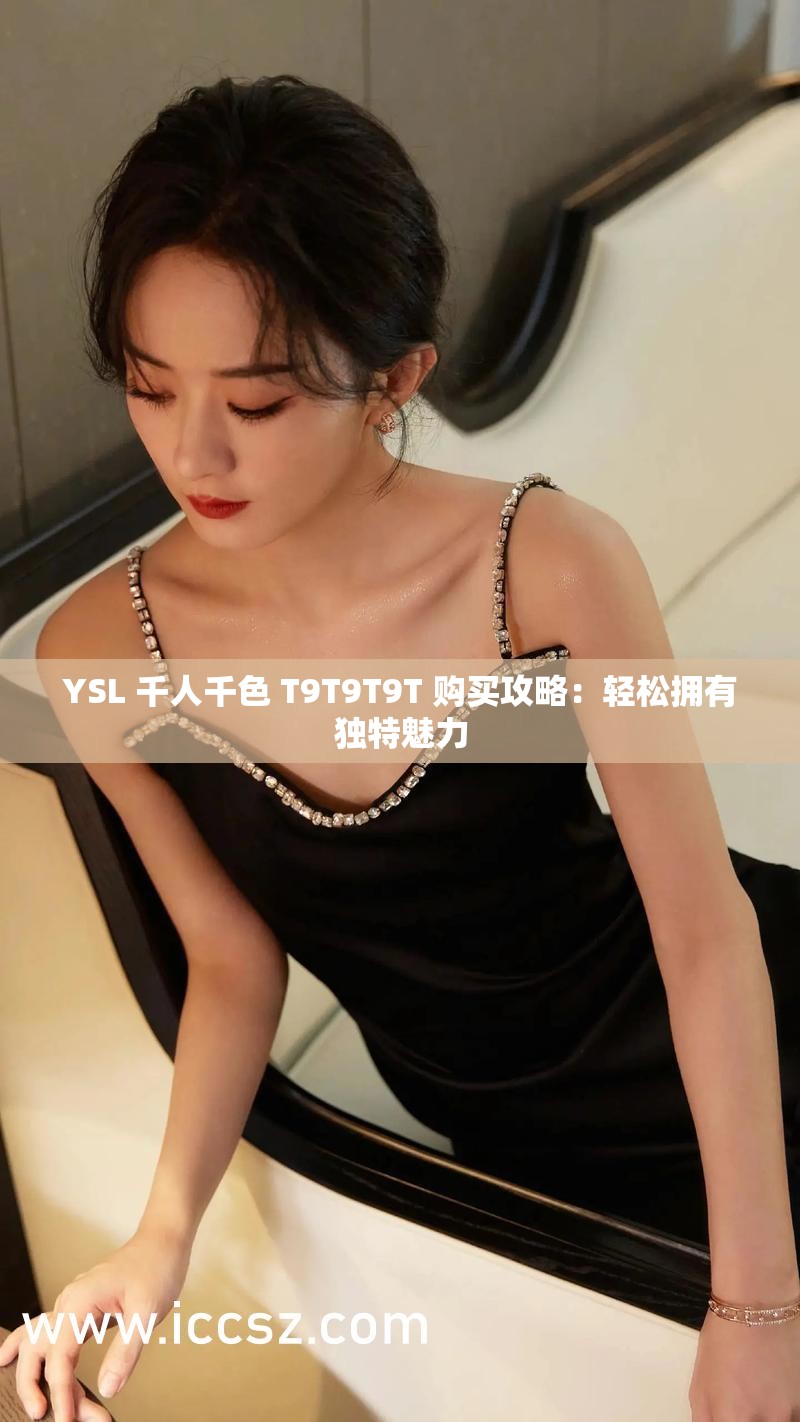 YSL 千人千色 T9T9T9T 購(gòu)買(mǎi)攻略：輕松擁有獨(dú)特魅力