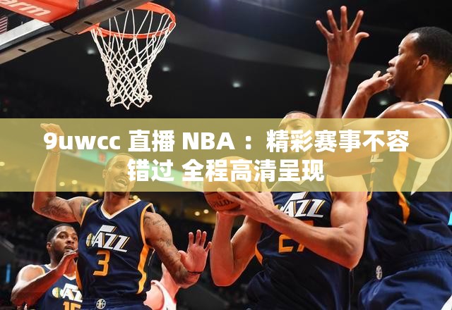 9uwcc 直播 NBA ：精彩賽事不容錯(cuò)過(guò) 全程高清呈現(xiàn)