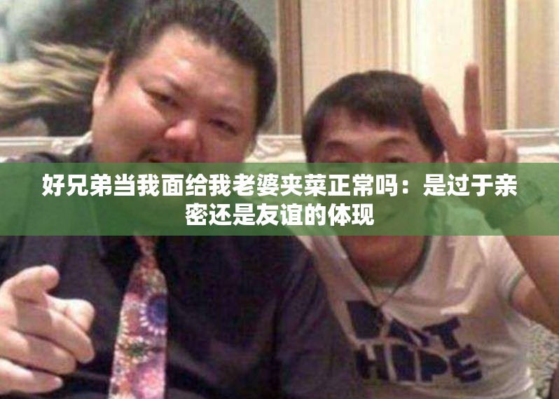 好兄弟當我面給我老婆夾菜正常嗎：是過于親密還是友誼的體現(xiàn)