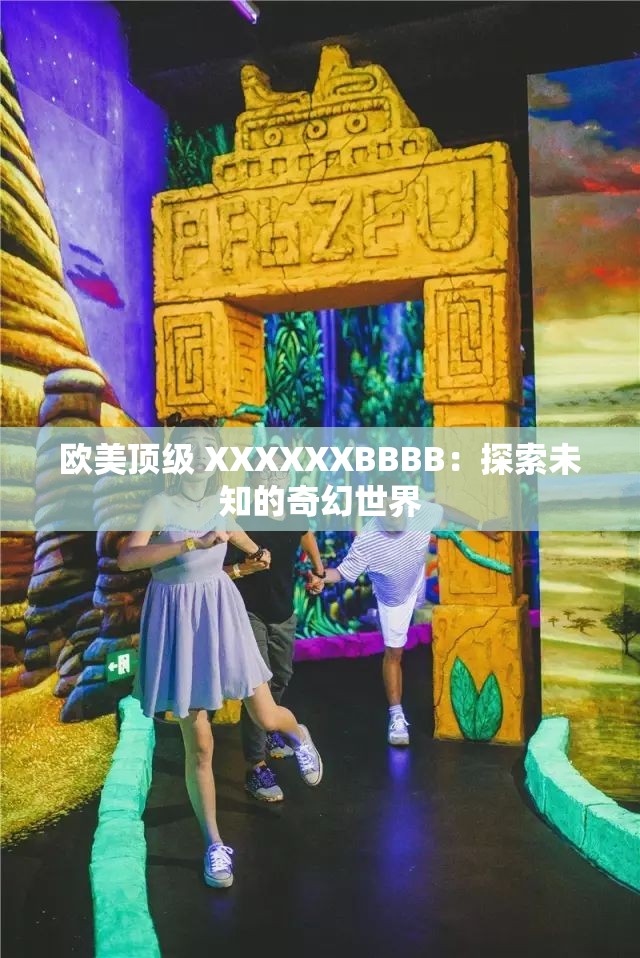 歐美頂級(jí) XXXXXXBBBB：探索未知的奇幻世界