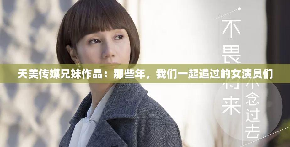 天美傳媒兄妹作品：那些年，我們一起追過(guò)的女演員們