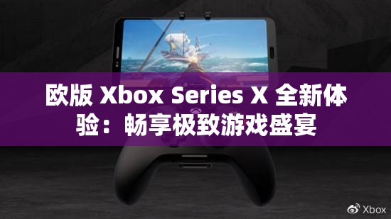 歐版 Xbox Series X 全新體驗(yàn)：暢享極致游戲盛宴