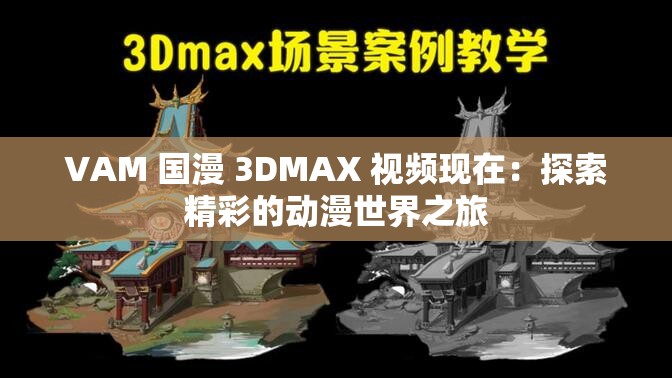 VAM 國漫 3DMAX 視頻現(xiàn)在：探索精彩的動漫世界之旅