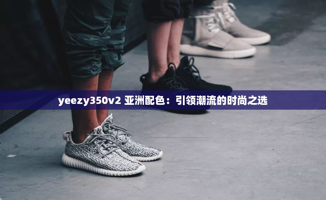 yeezy350v2 亞洲配色：引領(lǐng)潮流的時(shí)尚之選