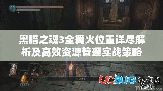 黑暗之魂3全篝火位置詳盡解析及高效資源管理實戰(zhàn)策略