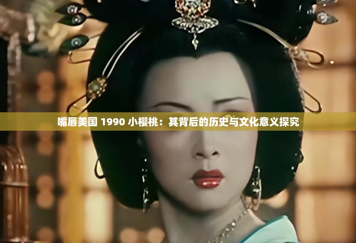 嘴唇美國 1990 小櫻桃：其背后的歷史與文化意義探究